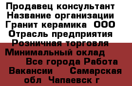 Продавец-консультант › Название организации ­ Гранит-керамика, ООО › Отрасль предприятия ­ Розничная торговля › Минимальный оклад ­ 30 000 - Все города Работа » Вакансии   . Самарская обл.,Чапаевск г.